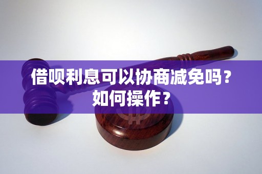 借呗利息可以协商减免吗？如何操作？