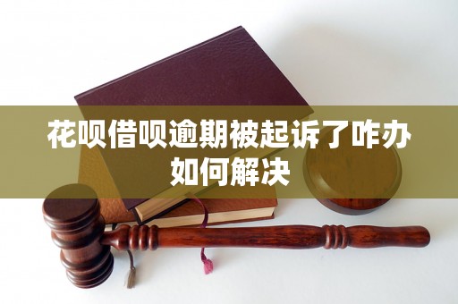 花呗借呗逾期被起诉了咋办如何解决