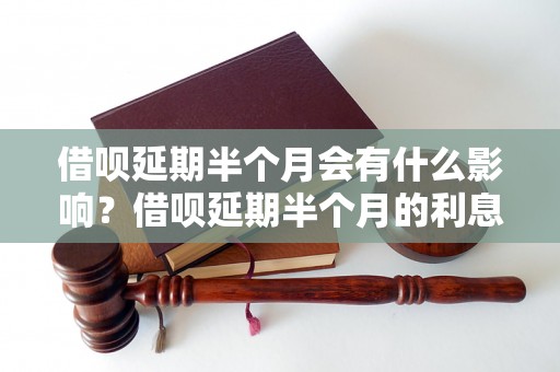 借呗延期半个月会有什么影响？借呗延期半个月的利息计算方式是怎样的？