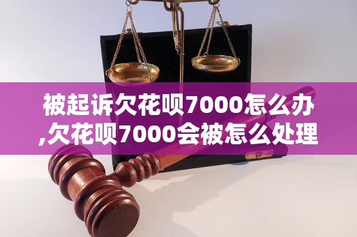 被起诉欠花呗7000怎么办,欠花呗7000会被怎么处理