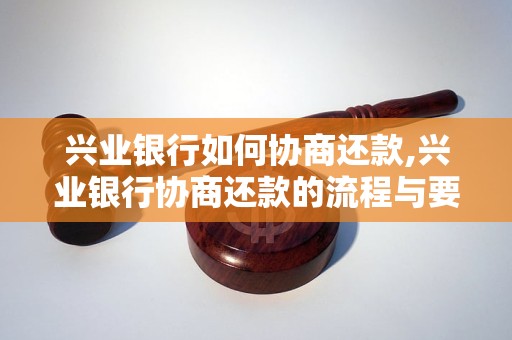 兴业银行如何协商还款,兴业银行协商还款的流程与要求