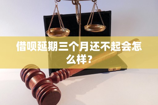 借呗延期三个月还不起会怎么样？