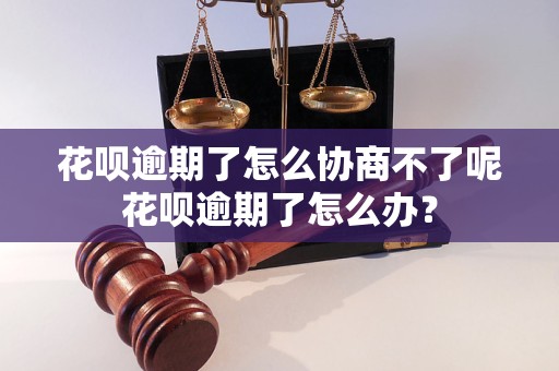 花呗逾期了怎么协商不了呢花呗逾期了怎么办？