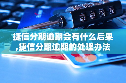 捷信分期逾期会有什么后果,捷信分期逾期的处理办法