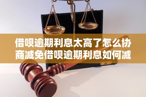 借呗逾期利息太高了怎么协商减免借呗逾期利息如何减免？