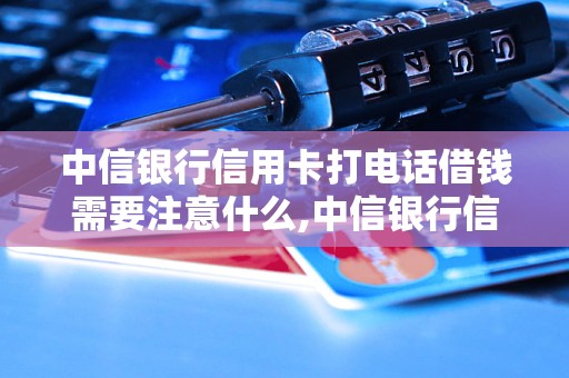 中信银行信用卡打电话借钱需要注意什么,中信银行信用卡借款流程详解