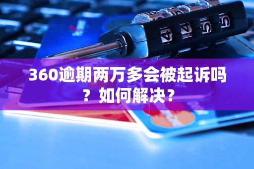 360逾期两万多会被起诉吗？如何解决？