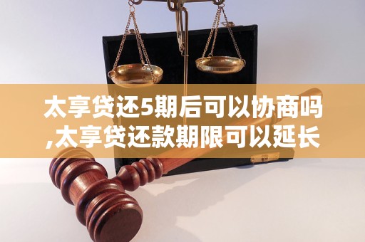 太享贷还5期后可以协商吗,太享贷还款期限可以延长吗