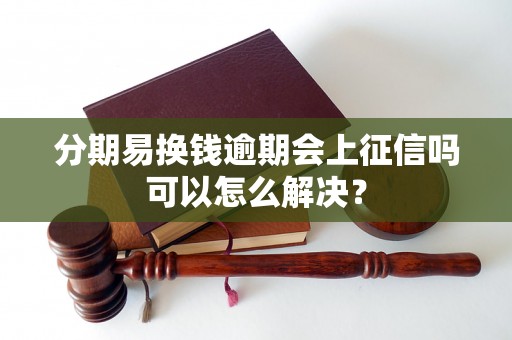 分期易换钱逾期会上征信吗可以怎么解决？