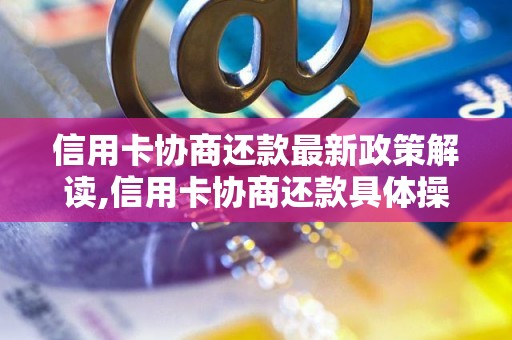 信用卡协商还款最新政策解读,信用卡协商还款具体操作流程