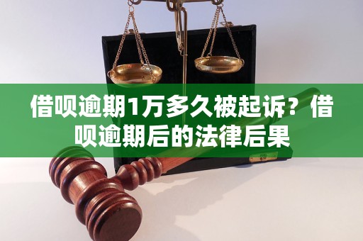 借呗逾期1万多久被起诉？借呗逾期后的法律后果