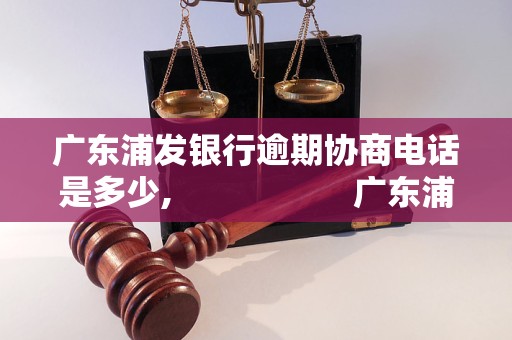 广东浦发银行逾期协商电话是多少,                    广东浦发银行逾期协商电话及催收方式