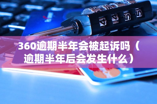 360逾期半年会被起诉吗（逾期半年后会发生什么）