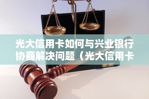 光大信用卡如何与兴业银行协商解决问题（光大信用卡与兴业银行协商方法）