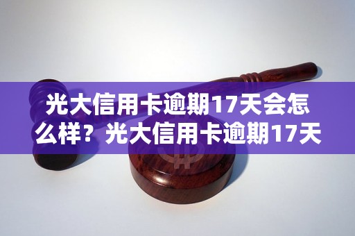 光大信用卡逾期17天会怎么样？光大信用卡逾期17天后的处罚措施