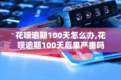 花呗逾期100天怎么办,花呗逾期100天后果严重吗