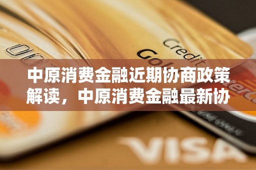 中原消费金融近期协商政策解读，中原消费金融最新协商政策公布