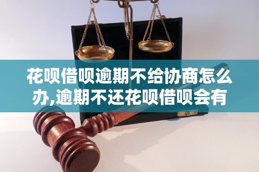 花呗借呗逾期不给协商怎么办,逾期不还花呗借呗会有什么后果