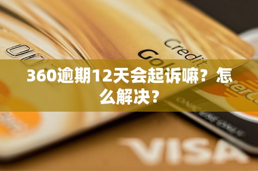 360逾期12天会起诉嘛？怎么解决？