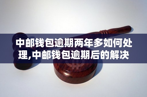 中邮钱包逾期两年多如何处理,中邮钱包逾期后的解决办法