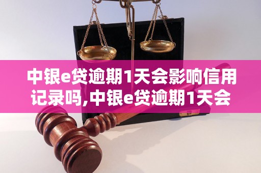 中银e贷逾期1天会影响信用记录吗,中银e贷逾期1天会被上征信吗