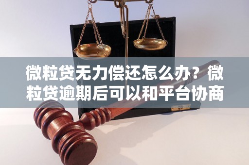 微粒贷无力偿还怎么办？微粒贷逾期后可以和平台协商吗？