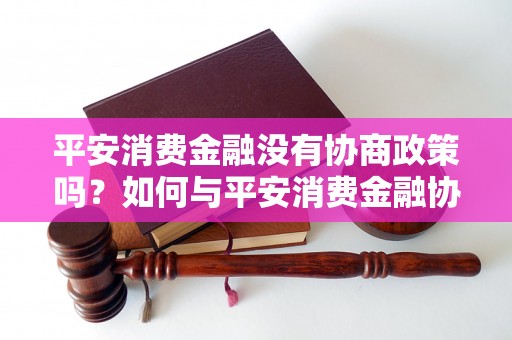 平安消费金融没有协商政策吗？如何与平安消费金融协商解决问题？