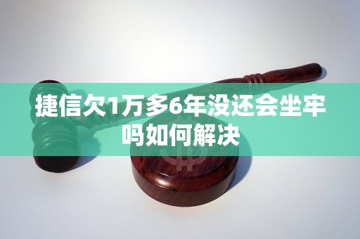 捷信欠1万多6年没还会坐牢吗如何解决