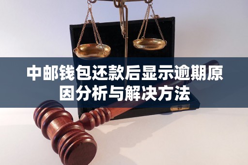 中邮钱包还款后显示逾期原因分析与解决方法