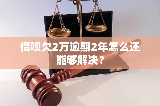 借呗欠2万逾期2年怎么还能够解决？