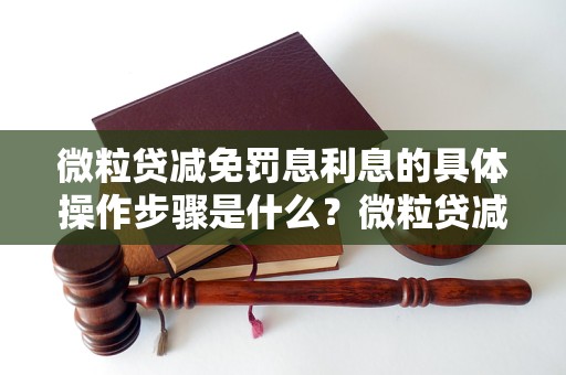 微粒贷减免罚息利息的具体操作步骤是什么？微粒贷减免罚息利息的申请条件有哪些？