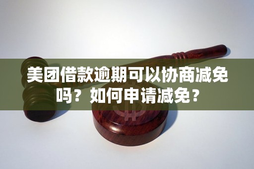 美团借款逾期可以协商减免吗？如何申请减免？