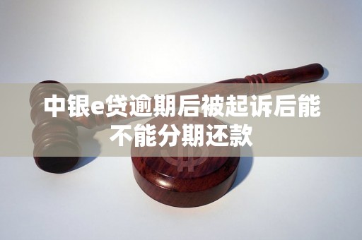 中银e贷逾期后被起诉后能不能分期还款