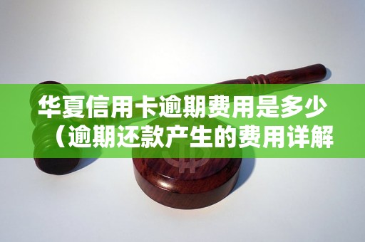 华夏信用卡逾期费用是多少（逾期还款产生的费用详解）