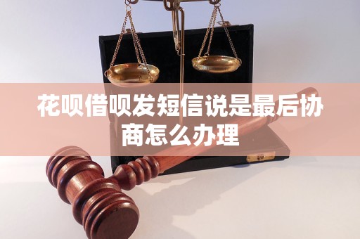 花呗借呗发短信说是最后协商怎么办理