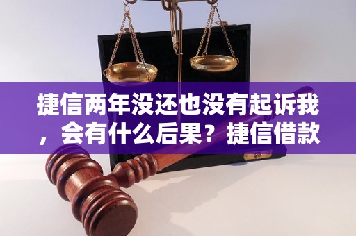 捷信两年没还也没有起诉我，会有什么后果？捷信借款两年不还会怎样处理？