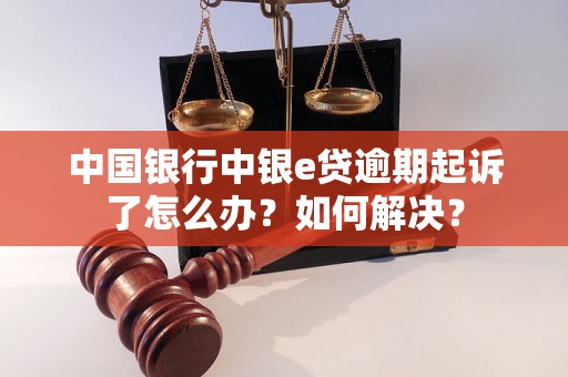 中国银行中银e贷逾期起诉了怎么办？如何解决？