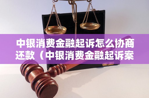 中银消费金融起诉怎么协商还款（中银消费金融起诉案件处理方法）