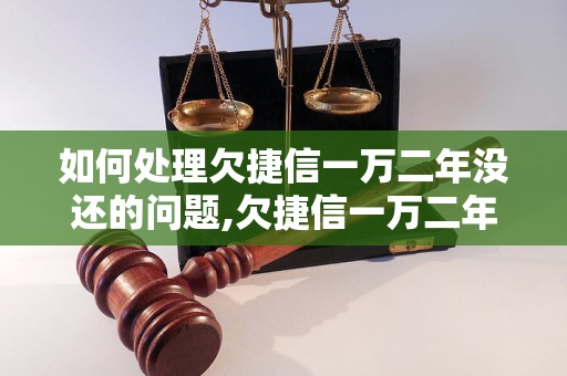 如何处理欠捷信一万二年没还的问题,欠捷信一万二年不还会有什么后果