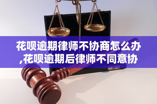 花呗逾期律师不协商怎么办,花呗逾期后律师不同意协商怎么处理