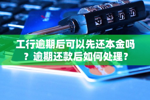 工行逾期后可以先还本金吗？逾期还款后如何处理？