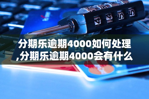 分期乐逾期4000如何处理,分期乐逾期4000会有什么后果