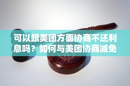 可以跟美团方面协商不还利息吗？如何与美团协商减免利息？