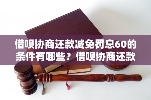 借呗协商还款减免罚息60的条件有哪些？借呗协商还款减免罚息60的具体流程是什么？