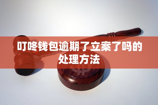 叮咚钱包逾期了立案了吗的处理方法