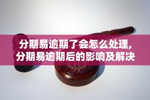 分期易逾期了会怎么处理,分期易逾期后的影响及解决方法