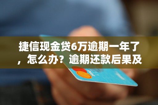 捷信现金贷6万逾期一年了，怎么办？逾期还款后果及解决方法