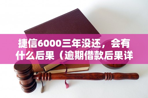 捷信6000三年没还，会有什么后果（逾期借款后果详解）