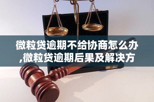 微粒贷逾期不给协商怎么办,微粒贷逾期后果及解决方法