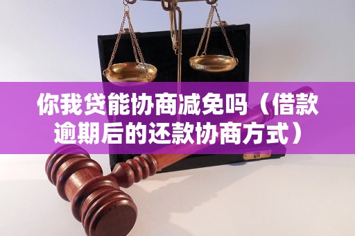 你我贷能协商减免吗（借款逾期后的还款协商方式）